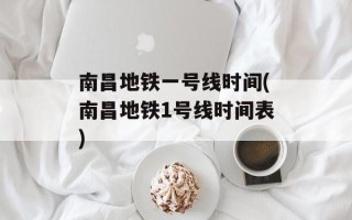 南昌地铁一号线时间(南昌地铁1号线时间表)