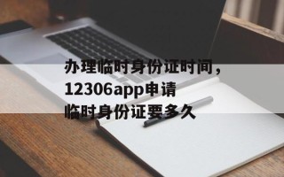 办理临时身份证时间，12306app申请临时身份证要多久