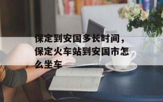 保定到安国多长时间，保定火车站到安国市怎么坐车