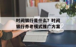 时间银行是什么？时间银行养老模式推广方案