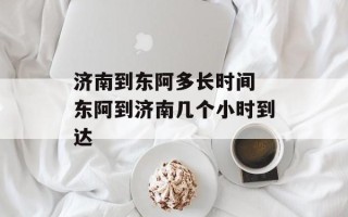 济南到东阿多长时间 东阿到济南几个小时到达