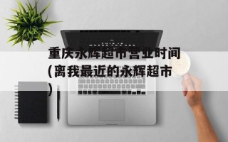 重庆永辉超市营业时间(离我最近的永辉超市)