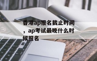 香港ap报名截止时间，ap考试最晚什么时候报名