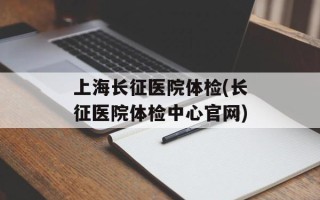上海长征医院体检(长征医院体检中心官网)