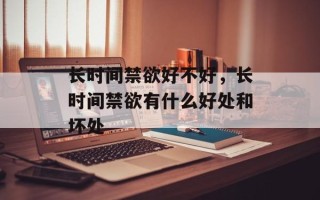 长时间禁欲好不好，长时间禁欲有什么好处和坏处