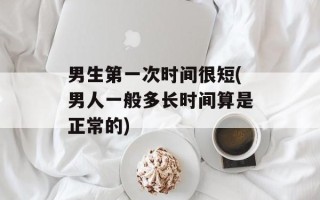 男生第一次时间很短(男人一般多长时间算是正常的)