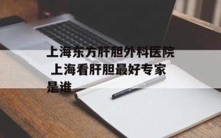 上海东方肝胆外科医院 上海看肝胆最好专家是谁