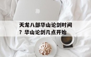 天龙八部华山论剑时间？华山论剑几点开始
