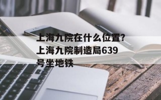 上海九院在什么位置？上海九院制造局639号坐地铁