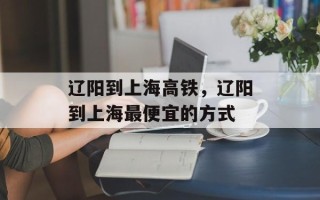 辽阳到上海高铁，辽阳到上海最便宜的方式
