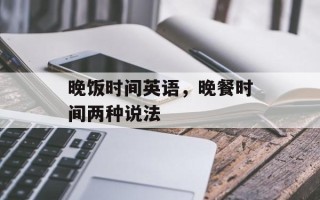 晚饭时间英语，晚餐时间两种说法
