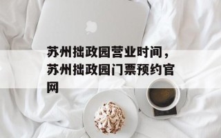 苏州拙政园营业时间，苏州拙政园门票预约官网