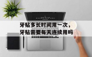 牙贴多长时间用一次，牙贴需要每天连续用吗