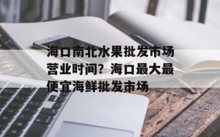 海口南北水果批发市场营业时间？海口最大最便宜海鲜批发市场
