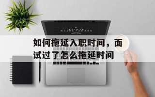 如何拖延入职时间，面试过了怎么拖延时间