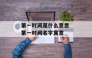 第一时间是什么意思 第一时间名字寓意