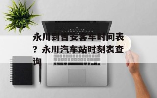 永川到吉安客车时间表？永川汽车站时刻表查询