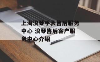 上海浪琴手表售后服务中心 浪琴售后客户服务中心介绍