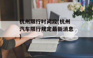 杭州限行时间段(杭州汽车限行规定最新消息)