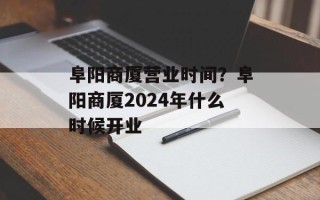阜阳商厦营业时间？阜阳商厦2024年什么时候开业