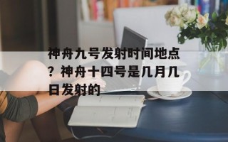 神舟九号发射时间地点？神舟十四号是几月几日发射的