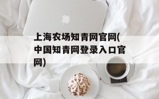 上海农场知青网官网(中国知青网登录入口官网)