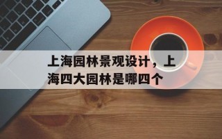 上海园林景观设计，上海四大园林是哪四个