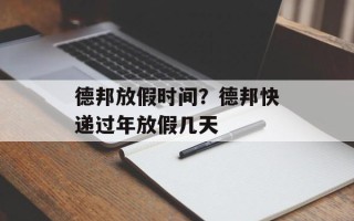 德邦放假时间？德邦快递过年放假几天