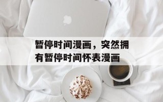 暂停时间漫画，突然拥有暂停时间怀表漫画