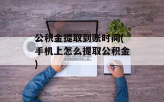 公积金提取到账时间(手机上怎么提取公积金)