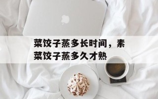 菜饺子蒸多长时间，素菜饺子蒸多久才熟