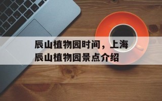 辰山植物园时间，上海辰山植物园景点介绍