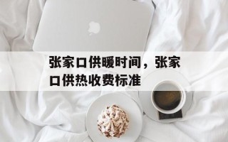 张家口供暖时间，张家口供热收费标准