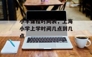 小学课程时间表，上海小学上学时间几点到几点