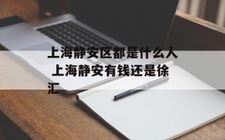 上海静安区都是什么人 上海静安有钱还是徐汇