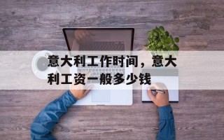 意大利工作时间，意大利工资一般多少钱