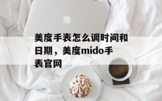 美度手表怎么调时间和日期，美度mido手表官网