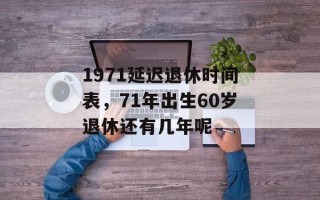 1971延迟退休时间表，71年出生60岁退休还有几年呢