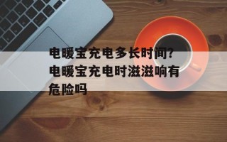 电暖宝充电多长时间？电暖宝充电时滋滋响有危险吗