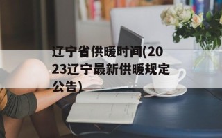 辽宁省供暖时间(2023辽宁最新供暖规定公告)