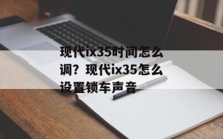 现代ix35时间怎么调？现代ix35怎么设置锁车声音