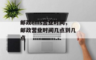 邮政ems营业时间，邮政营业时间几点到几点