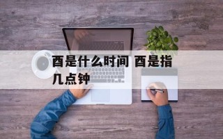 酉是什么时间 酉是指几点钟