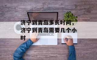 济宁到青岛多长时间，济宁到青岛需要几个小时