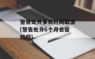 警告处分多长时间取消(警告处分6个月会留档吗)