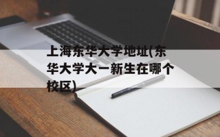 上海东华大学地址(东华大学大一新生在哪个校区)