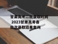 甘肃高考二批录取时间 2023甘肃高考各批次录取结果查询