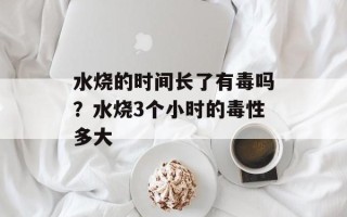 水烧的时间长了有毒吗？水烧3个小时的毒性多大