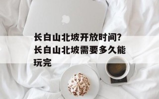 长白山北坡开放时间？长白山北坡需要多久能玩完