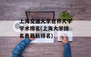 上海交通大学世界大学学术排名(上海大学排名表最新排名)